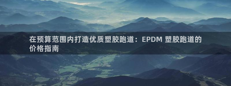 尊龙ktv怎么样：在预算范围内打造优质塑胶跑道：EPDM 塑胶跑道的
价格指南