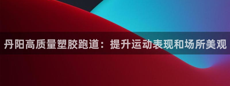 尊龙凯时不给提款：丹阳高质量塑胶跑道：提升运动表现和