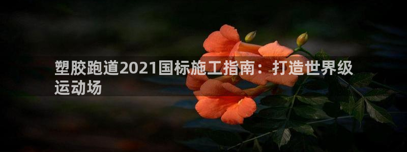 尊龙 5：塑胶跑道2021国标施工指南：打造世界级
