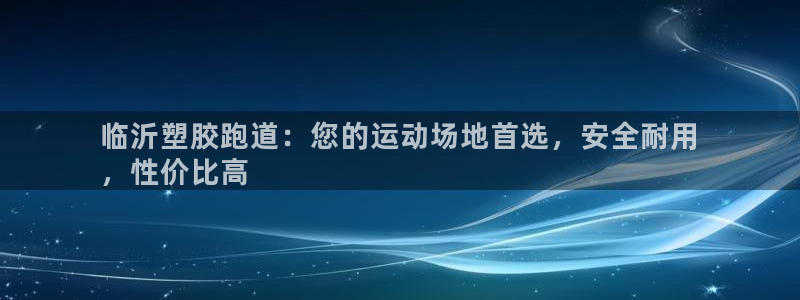 尊龙凯时客服：临沂塑胶跑道：您的运动场地首选，安全耐