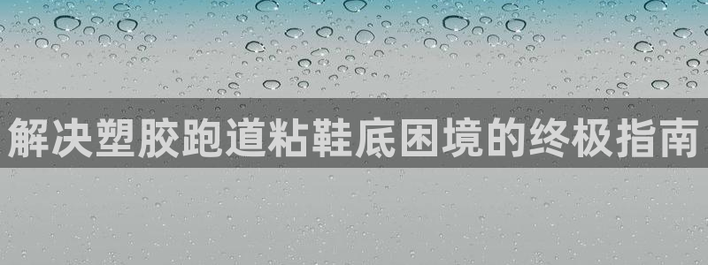 尊龙官网注册：解决塑胶跑道粘鞋底困境的终极指南